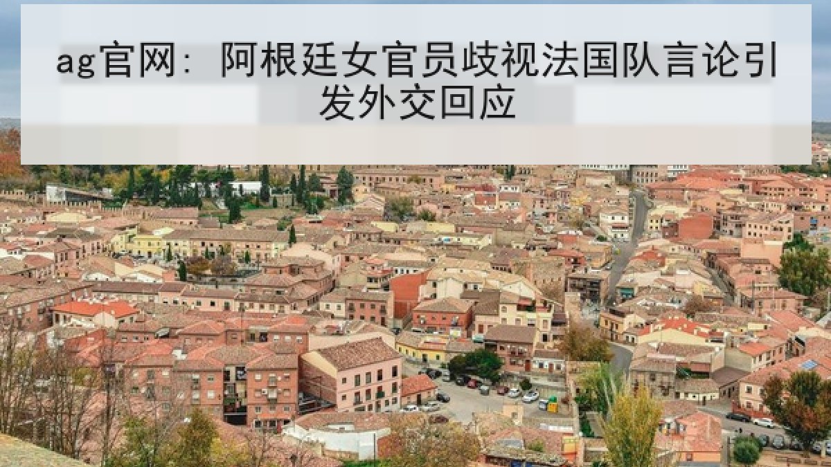 ag官网: 阿根廷女官员歧视法国队言论引发外交回应