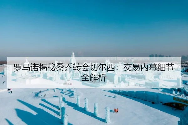 罗马诺揭秘桑乔转会切尔西：交易内幕细节全解析