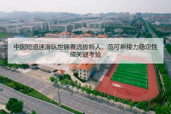 中国短道速滑队世锦赛选拔新人，范可新接力稳定性成关键考验