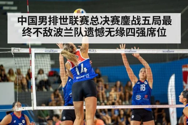 中国男排世联赛总决赛鏖战五局最终不敌波兰队遗憾无缘四强席位