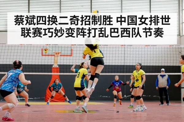 蔡斌四换二奇招制胜 中国女排世联赛巧妙变阵打乱巴西队节奏