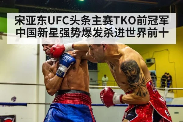 宋亚东UFC头条主赛TKO前冠军中国新星强势爆发杀进世界前十