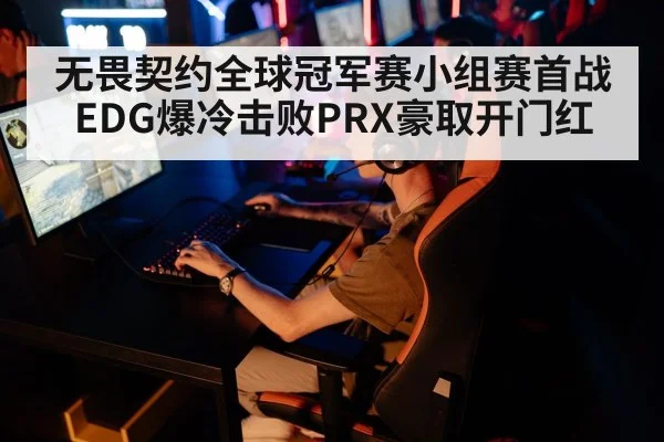无畏契约全球冠军赛小组赛首战EDG爆冷击败PRX豪取开门红