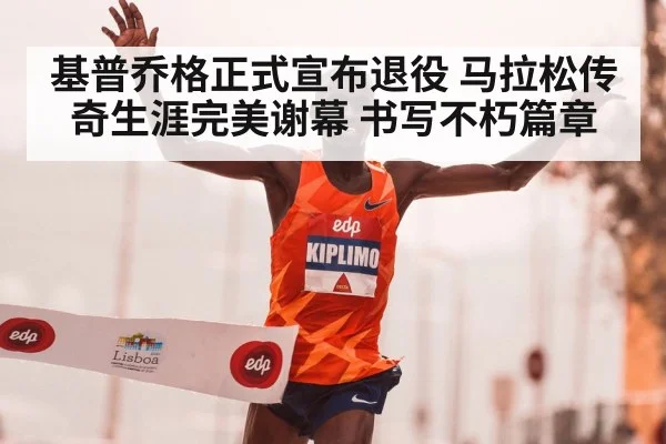 基普乔格正式宣布退役 马拉松传奇生涯完美谢幕 书写不朽篇章