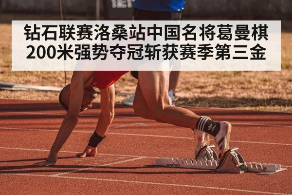 钻石联赛洛桑站中国名将葛曼棋200米强势夺冠斩获赛季第三金