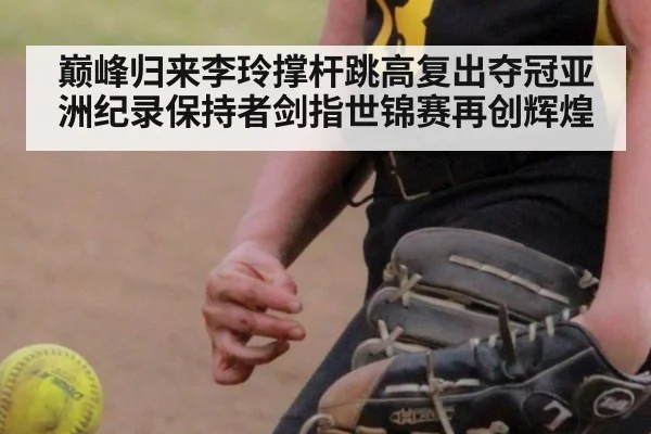 巅峰归来李玲撑杆跳高复出夺冠亚洲纪录保持者剑指世锦赛再创辉煌